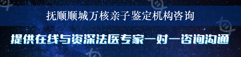 抚顺顺城万核亲子鉴定机构咨询